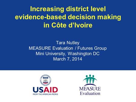Increasing district level evidence-based decision making in Côte d’Ivoire Tara Nutley MEASURE Evaluation / Futures Group Mini University, Washington DC.