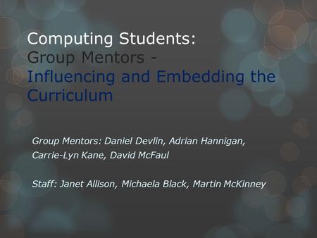 Computing Students: Group Mentors - Influencing and Embedding the Curriculum Group Mentors: Daniel Devlin, Adrian Hannigan, Carrie-Lyn Kane, David McFaul.