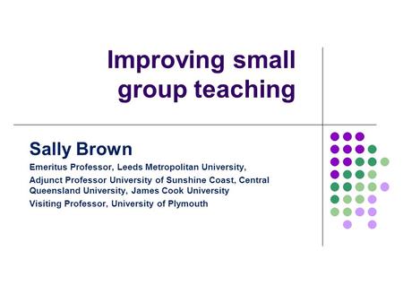 Improving small group teaching Sally Brown Emeritus Professor, Leeds Metropolitan University, Adjunct Professor University of Sunshine Coast, Central Queensland.