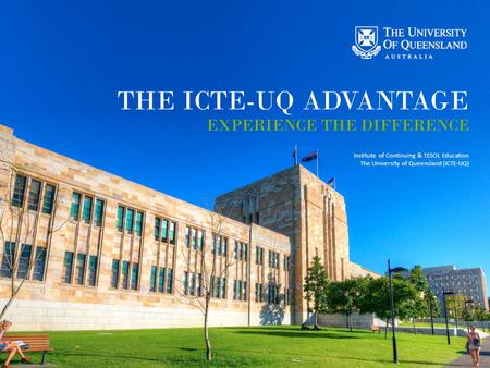 CRICOS Provider No 00091C THE ICTE-UQ ADVANTAGE EXPERIENCE THE DIFFERENCE Institute of Continuing & TESOL Education The University of Queensland (ICTE-UQ)