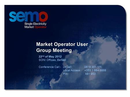 1 Market Operator User Group Meeting 1 Market Operator User Group Meeting 22 nd of May 2012 SONI Offices, Belfast Conference Call:- LoCall: 0818 301 111.