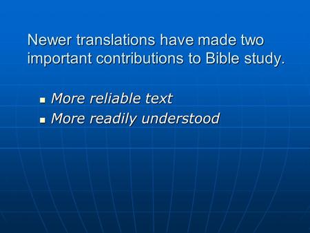 Newer translations have made two important contributions to Bible study. More reliable text More reliable text More readily understood More readily understood.