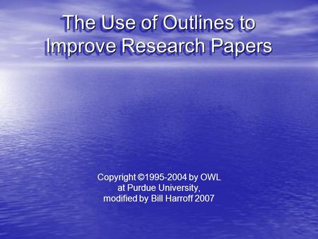 The Use of Outlines to Improve Research Papers Copyright ©1995-2004 by OWL at Purdue University, modified by Bill Harroff 2007.