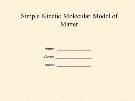 Simple Kinetic Molecular Model of Matter Name: ________________ Class: _________________ Index: ________________.