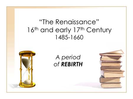 “The Renaissance” 16 th and early 17 th Century 1485-1660 A period of REBIRTH.