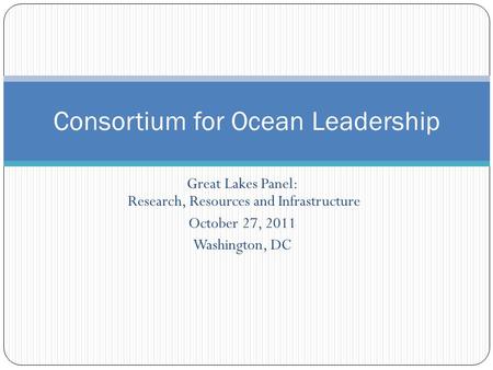 Great Lakes Panel: Research, Resources and Infrastructure October 27, 2011 Washington, DC Consortium for Ocean Leadership.