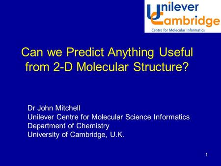 1 Can we Predict Anything Useful from 2-D Molecular Structure? Dr John Mitchell Unilever Centre for Molecular Science Informatics Department of Chemistry.
