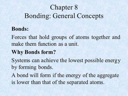 Chapter 8 Bonding: General Concepts Bonds: Forces that hold groups of atoms together and make them function as a unit. Why Bonds form? Systems can achieve.