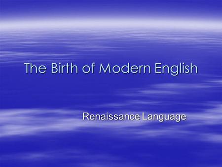 The Birth of Modern English Renaissance Language Renaissance Language.