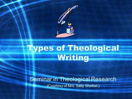 Types of Theological Writing Seminar in Theological Research (Courtesy of Mrs. Sally Shelton )