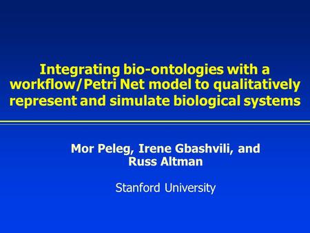 Integrating bio-ontologies with a workflow/Petri Net model to qualitatively represent and simulate biological systems Mor Peleg, Irene Gbashvili, and Russ.