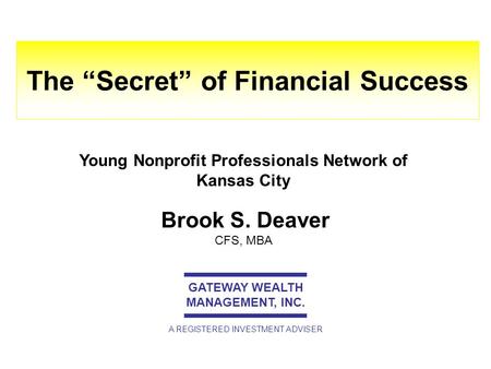 Brook S. Deaver CFS, MBA The “Secret” of Financial Success GATEWAY WEALTH MANAGEMENT, INC. A REGISTERED INVESTMENT ADVISER Young Nonprofit Professionals.