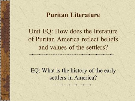Puritan Literature Unit EQ: How does the literature of Puritan America reflect beliefs and values of the settlers? EQ: What is the history of the early.