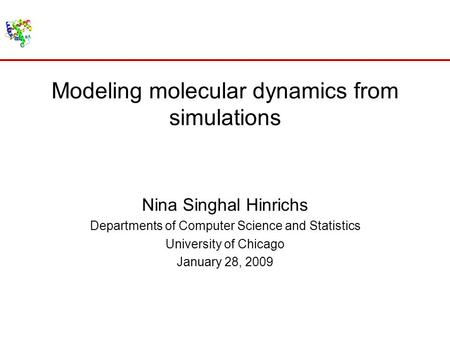 Modeling molecular dynamics from simulations Nina Singhal Hinrichs Departments of Computer Science and Statistics University of Chicago January 28, 2009.