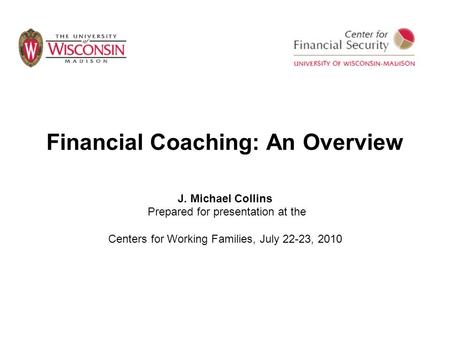 Financial Coaching: An Overview J. Michael Collins Prepared for presentation at the Centers for Working Families, July 22-23, 2010.