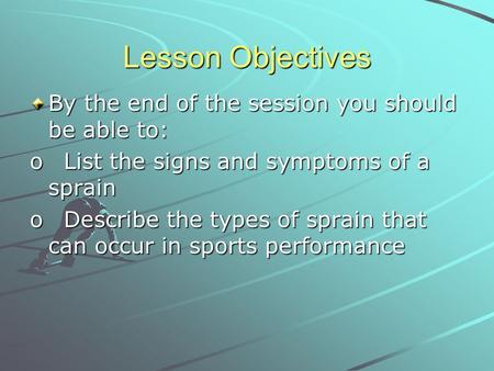 Lesson Objectives By the end of the session you should be able to: o List the signs and symptoms of a sprain o Describe the types of sprain that can occur.
