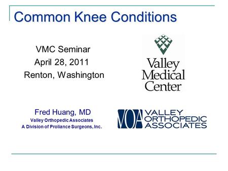 Common Knee Conditions VMC Seminar April 28, 2011 Renton, Washington Fred Huang, MD Valley Orthopedic Associates A Division of Proliance Surgeons, Inc.