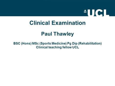 Clinical Examination Paul Thawley BSC (Hons) MSc (Sports Medicine) Pg Dip (Rehabilitation) Clinical teaching fellow UCL.