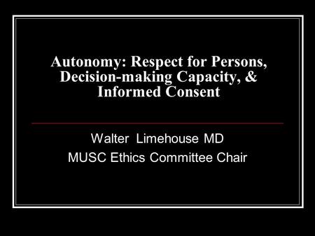 Autonomy: Respect for Persons, Decision-making Capacity, & Informed Consent Walter Limehouse MD MUSC Ethics Committee Chair.