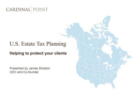 U.S. Estate Tax Planning Helping to protect your clients Presented by James Sheldon CEO and Co-founder.