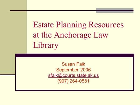 Estate Planning Resources at the Anchorage Law Library Susan Falk September 2006 (907) 264-0581.