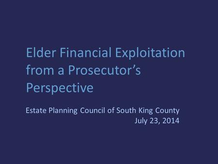 Elder Financial Exploitation from a Prosecutor’s Perspective Estate Planning Council of South King County July 23, 2014.