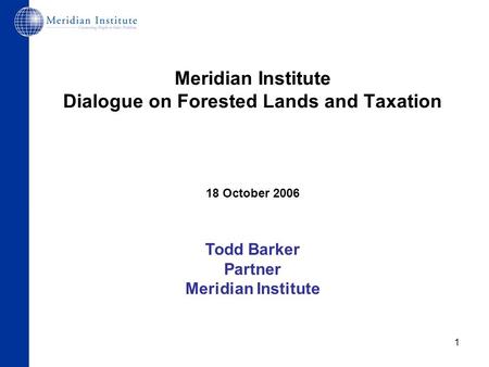 1 Meridian Institute Dialogue on Forested Lands and Taxation 18 October 2006 Todd Barker Partner Meridian Institute.