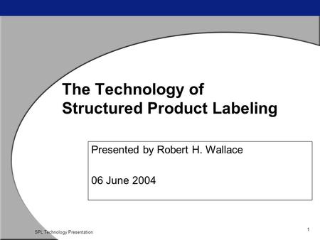 1 SPL Technology Presentation The Technology of Structured Product Labeling Presented by Robert H. Wallace 06 June 2004.