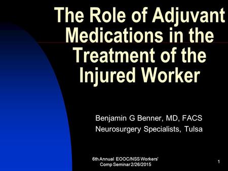 6th Annual EOOC/NSS Workers' Comp Seminar 2/26/2015 1 The Role of Adjuvant Medications in the Treatment of the Injured Worker Benjamin G Benner, MD, FACS.