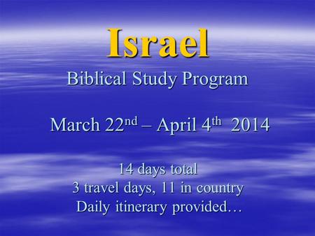 Israel Biblical Study Program March 22 nd – April 4 th 2014 14 days total 3 travel days, 11 in country Daily itinerary provided…