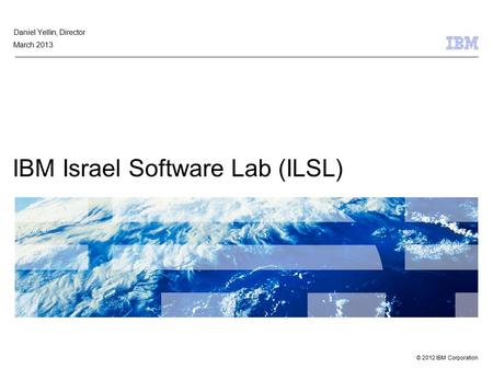 © 2012 IBM Corporation IBM Israel Software Lab (ILSL( Daniel Yellin, Director March 2013.