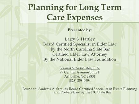 Planning for Long Term Care Expenses Presented by: Larry S. Hartley Board Certified Specialist in Elder Law by the North Carolina State Bar Certified Elder.