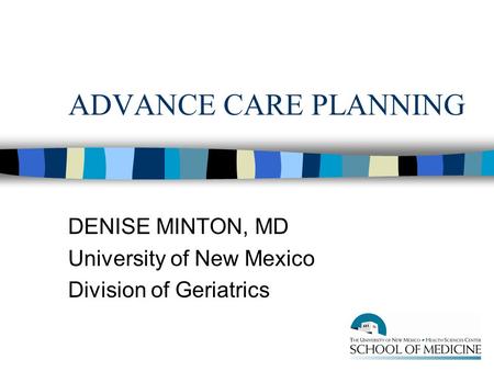 ADVANCE CARE PLANNING DENISE MINTON, MD University of New Mexico Division of Geriatrics.
