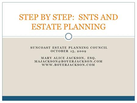 SUNCOAST ESTATE PLANNING COUNCIL OCTOBER 15, 2009 MARY ALICE JACKSON, ESQ.  STEP BY STEP: SNTS AND ESTATE.