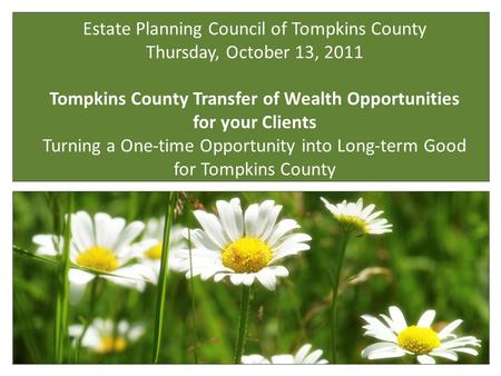 Estate Planning Council of Tompkins County Thursday, October 13, 2011 Tompkins County Transfer of Wealth Opportunities for your Clients Turning a One-time.