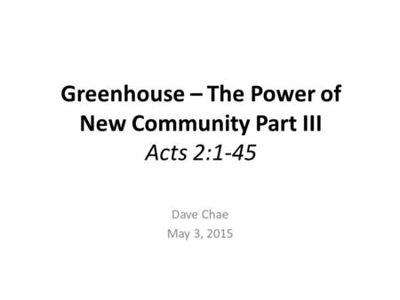 Greenhouse – The Power of New Community Part III Acts 2:1-45 Dave Chae May 3, 2015.