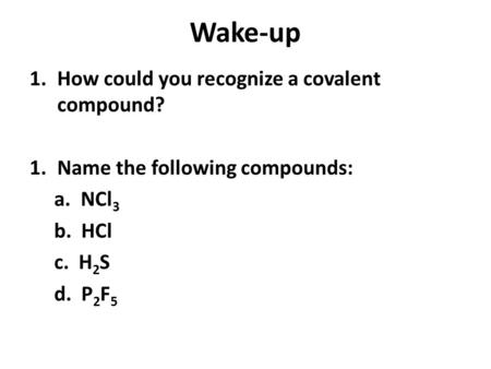 Wake-up 1.How could you recognize a covalent compound? 1.Name the following compounds: a. NCl 3 b. HCl c. H 2 S d. P 2 F 5.