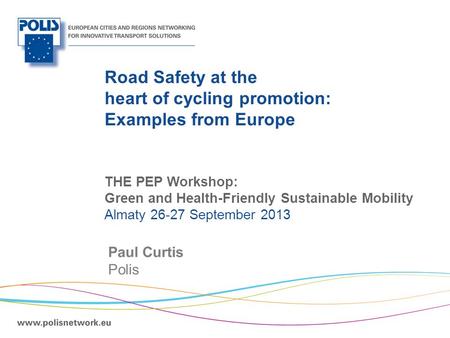 | Road Safety at the heart of cycling promotion: Examples from Europe Paul Curtis Polis THE PEP Workshop: Green and Health-Friendly Sustainable Mobility.