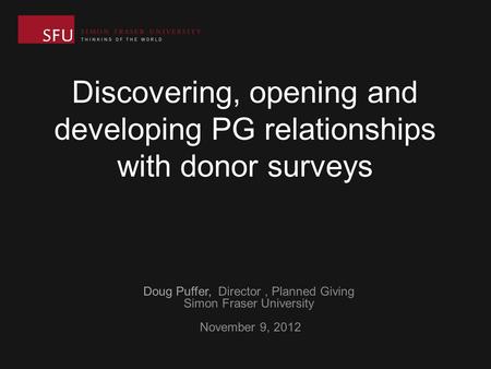 Discovering, opening and developing PG relationships with donor surveys Doug Puffer, Director, Planned Giving Simon Fraser University November 9, 2012.