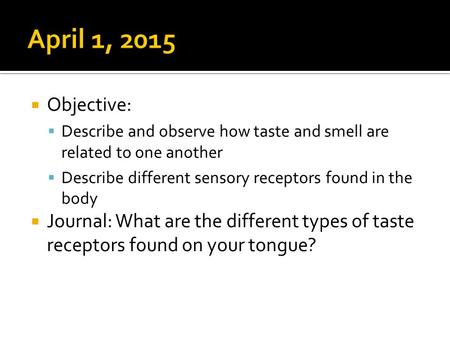 April 1, 2015 Objective: Describe and observe how taste and smell are related to one another Describe different sensory receptors found in the body Journal: