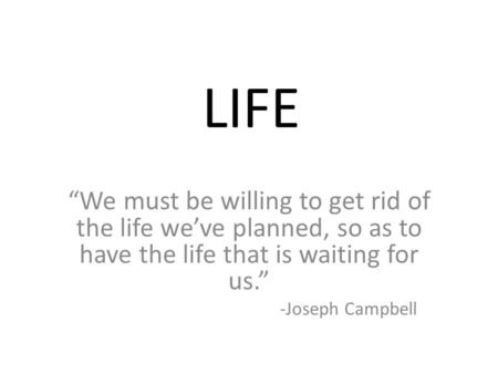 LIFE “We must be willing to get rid of the life we’ve planned, so as to have the life that is waiting for us.” -Joseph Campbell.