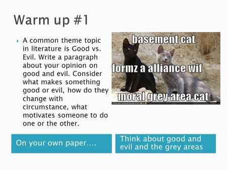 On your own paper…. Think about good and evil and the grey areas  A common theme topic in literature is Good vs. Evil. Write a paragraph about your opinion.