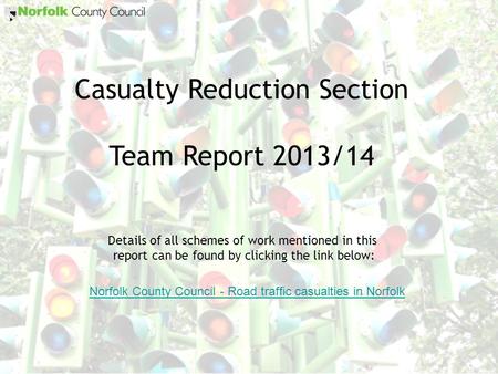 Casualty Reduction Section Team Report 2013/14 Details of all schemes of work mentioned in this report can be found by clicking the link below: Norfolk.