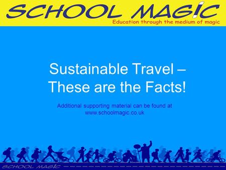 Sustainable Travel – These are the Facts! Additional supporting material can be found at www.schoolmagic.co.uk.