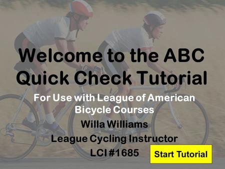 Welcome to the ABC Quick Check Tutorial For Use with League of American Bicycle Courses Willa Williams League Cycling Instructor LCI #1685 Start Tutorial.