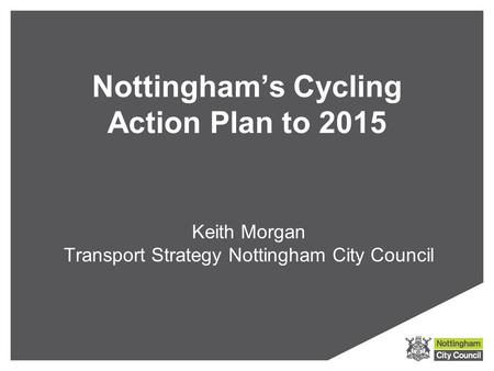 Nottingham’s Cycling Action Plan to 2015 Keith Morgan Transport Strategy Nottingham City Council.