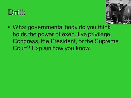 Drill: What governmental body do you think holds the power of executive privilege, Congress, the President, or the Supreme Court? Explain how you know.