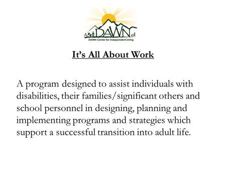 It’s All About Work A program designed to assist individuals with disabilities, their families/significant others and school personnel in designing, planning.