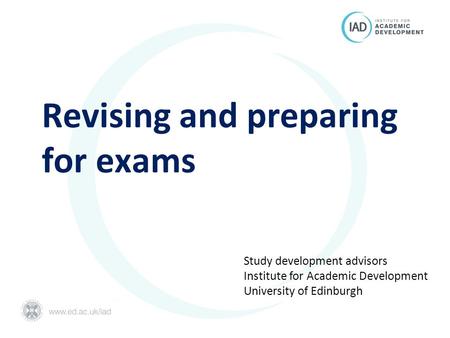 Revising and preparing for exams Study development advisors Institute for Academic Development University of Edinburgh.