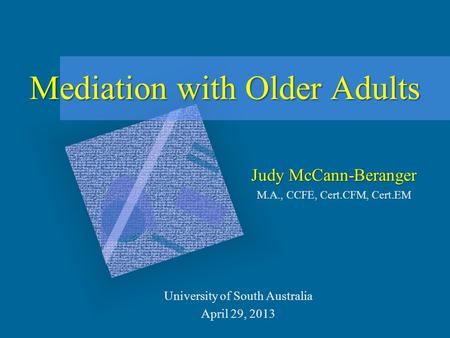 Mediation with Older Adults Judy McCann-Beranger M.A., CCFE, Cert.CFM, Cert.EM University of South Australia April 29, 2013.